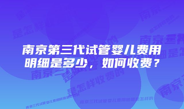 南京第三代试管婴儿费用明细是多少，如何收费？