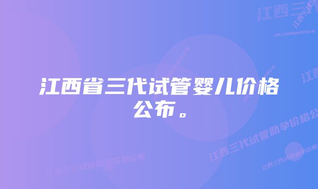 江西省三代试管婴儿价格公布。