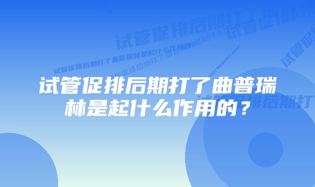 试管促排后期打了曲普瑞林是起什么作用的？