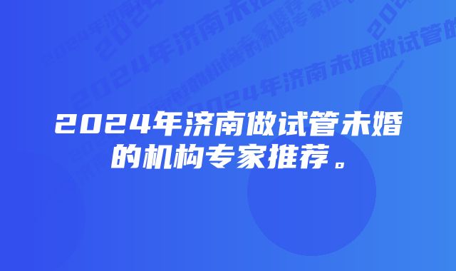 2024年济南做试管未婚的机构专家推荐。