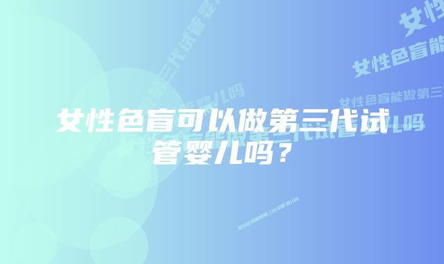 女性色盲可以做第三代试管婴儿吗？