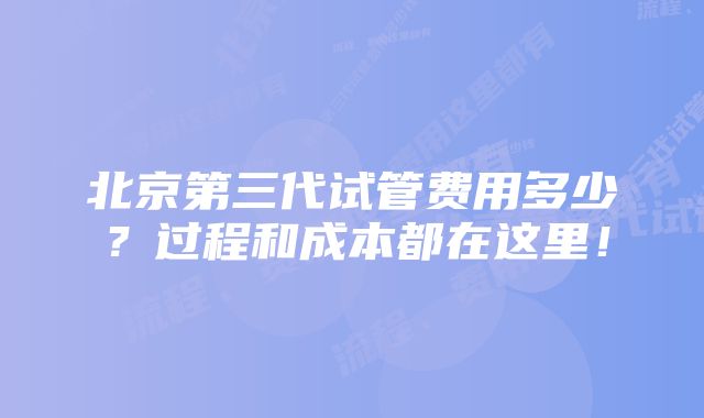 北京第三代试管费用多少？过程和成本都在这里！