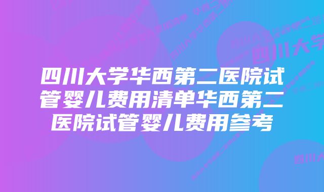 四川大学华西第二医院试管婴儿费用清单华西第二医院试管婴儿费用参考