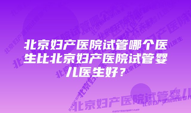 北京妇产医院试管哪个医生比北京妇产医院试管婴儿医生好？