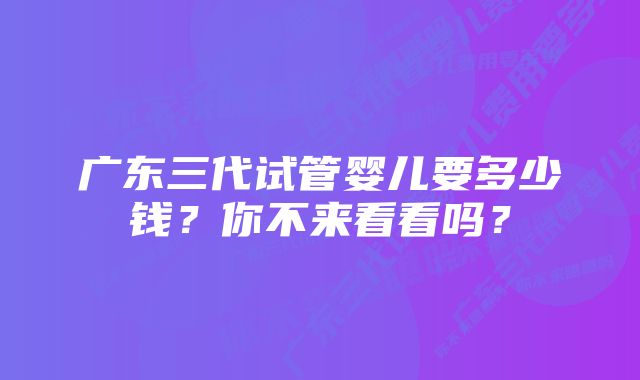 广东三代试管婴儿要多少钱？你不来看看吗？