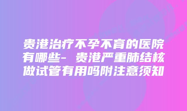 贵港治疗不孕不育的医院有哪些- 贵港严重肺结核做试管有用吗附注意须知