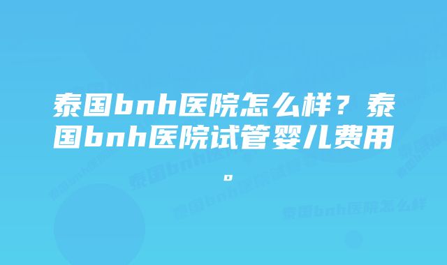 泰国bnh医院怎么样？泰国bnh医院试管婴儿费用。