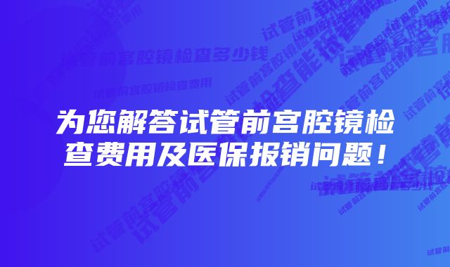 为您解答试管前宫腔镜检查费用及医保报销问题！