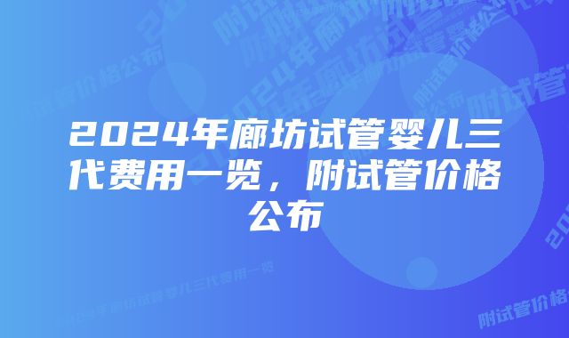 2024年廊坊试管婴儿三代费用一览，附试管价格公布