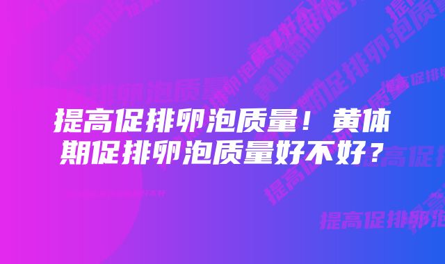 提高促排卵泡质量！黄体期促排卵泡质量好不好？