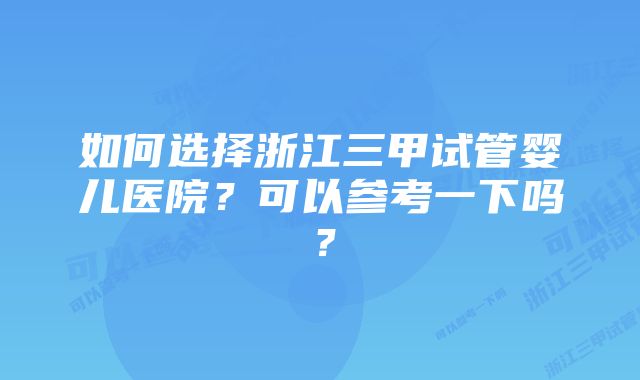 如何选择浙江三甲试管婴儿医院？可以参考一下吗？