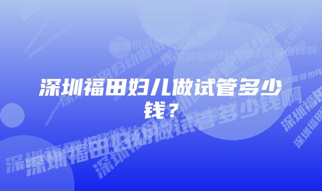 深圳福田妇儿做试管多少钱？