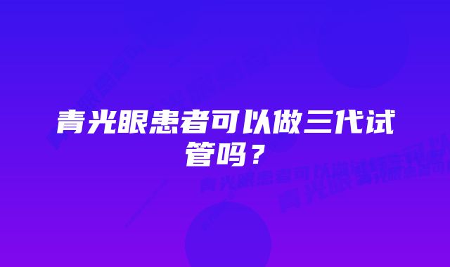 青光眼患者可以做三代试管吗？