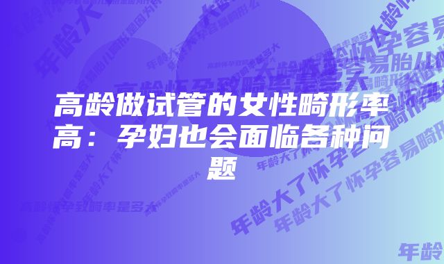 高龄做试管的女性畸形率高：孕妇也会面临各种问题