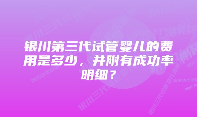 银川第三代试管婴儿的费用是多少，并附有成功率明细？