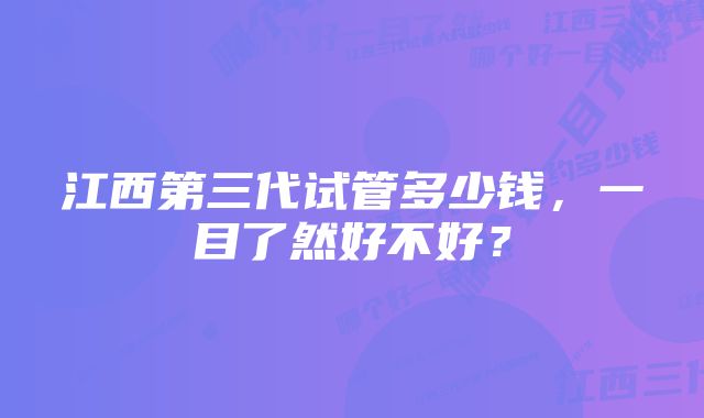 江西第三代试管多少钱，一目了然好不好？