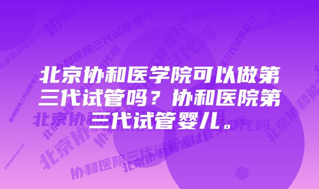 北京协和医学院可以做第三代试管吗？协和医院第三代试管婴儿。