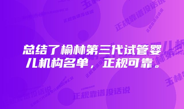 总结了榆林第三代试管婴儿机构名单，正规可靠。