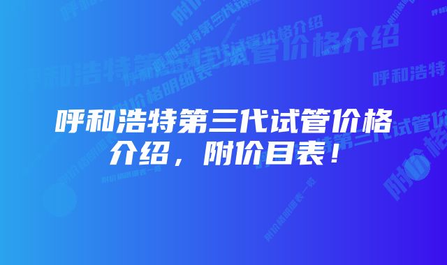 呼和浩特第三代试管价格介绍，附价目表！