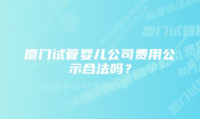 厦门试管婴儿公司费用公示合法吗？