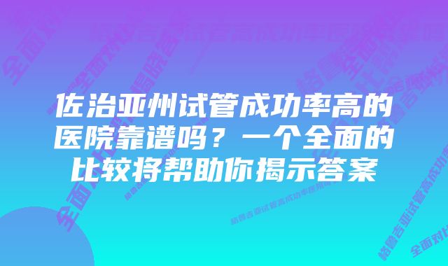 佐治亚州试管成功率高的医院靠谱吗？一个全面的比较将帮助你揭示答案