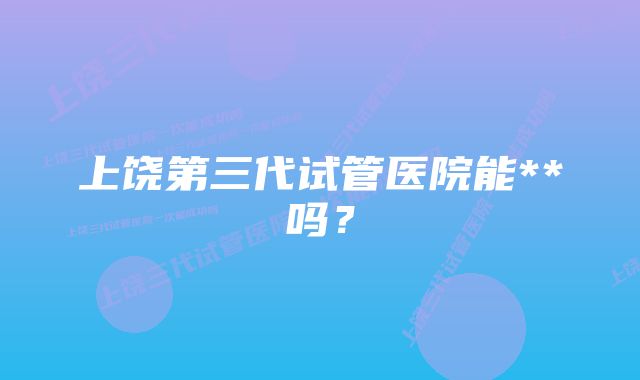 上饶第三代试管医院能**吗？