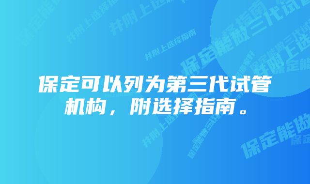 保定可以列为第三代试管机构，附选择指南。