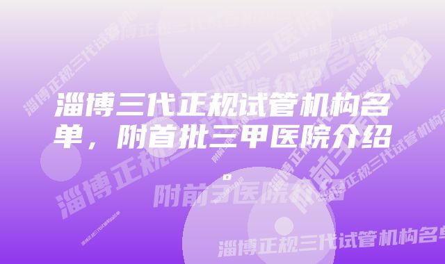 淄博三代正规试管机构名单，附首批三甲医院介绍。