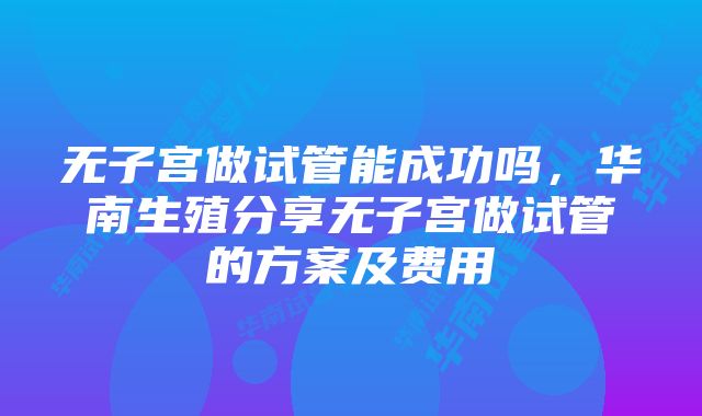 无子宫做试管能成功吗，华南生殖分享无子宫做试管的方案及费用