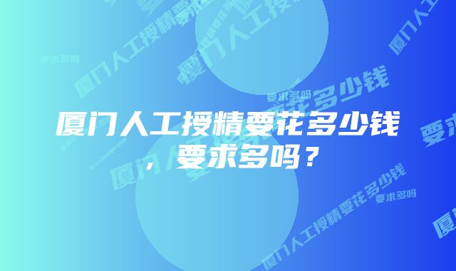 厦门人工授精要花多少钱，要求多吗？