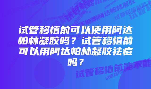 试管移植前可以使用阿达帕林凝胶吗？试管移植前可以用阿达帕林凝胶祛痘吗？