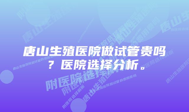 唐山生殖医院做试管贵吗？医院选择分析。