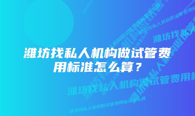 潍坊找私人机构做试管费用标准怎么算？