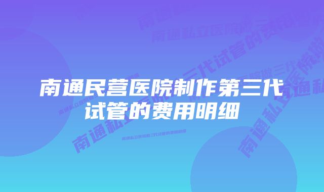 南通民营医院制作第三代试管的费用明细