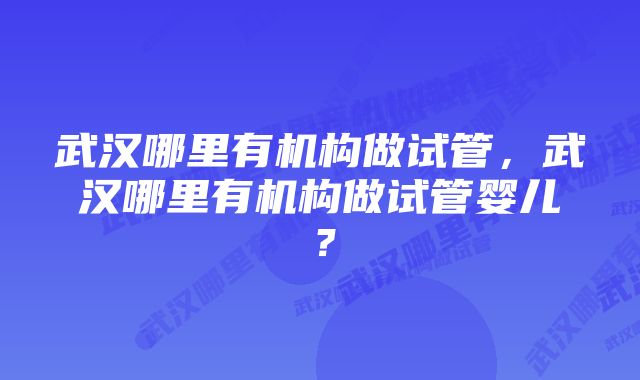 武汉哪里有机构做试管，武汉哪里有机构做试管婴儿？