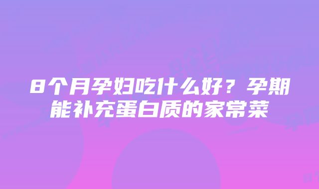 8个月孕妇吃什么好？孕期能补充蛋白质的家常菜