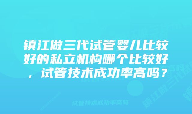 镇江做三代试管婴儿比较好的私立机构哪个比较好，试管技术成功率高吗？