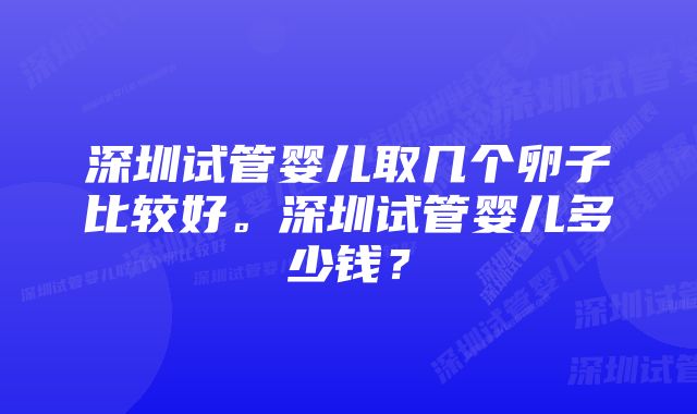 深圳试管婴儿取几个卵子比较好。深圳试管婴儿多少钱？