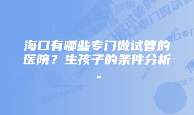 海口有哪些专门做试管的医院？生孩子的条件分析。