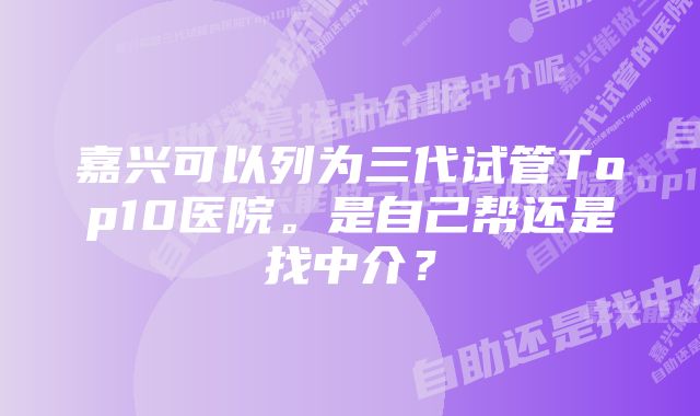 嘉兴可以列为三代试管Top10医院。是自己帮还是找中介？