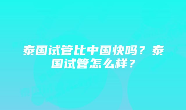 泰国试管比中国快吗？泰国试管怎么样？