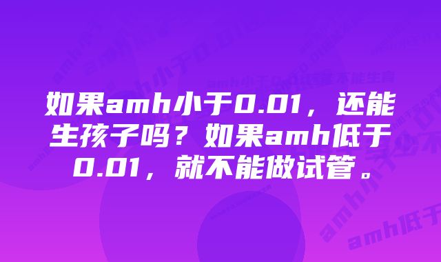 如果amh小于0.01，还能生孩子吗？如果amh低于0.01，就不能做试管。