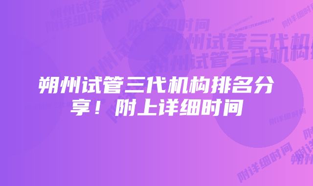 朔州试管三代机构排名分享！附上详细时间