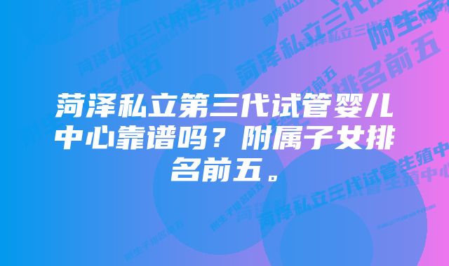 菏泽私立第三代试管婴儿中心靠谱吗？附属子女排名前五。