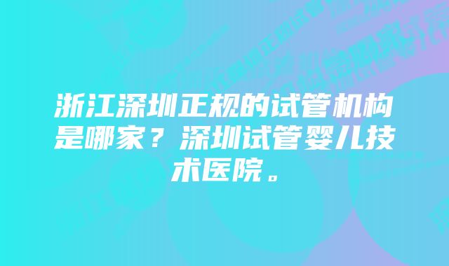 浙江深圳正规的试管机构是哪家？深圳试管婴儿技术医院。