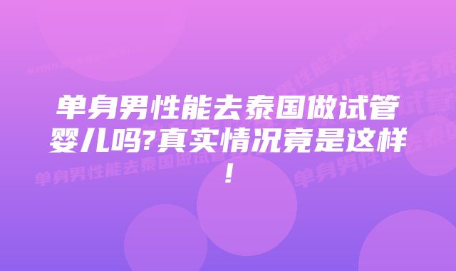 单身男性能去泰国做试管婴儿吗?真实情况竟是这样!