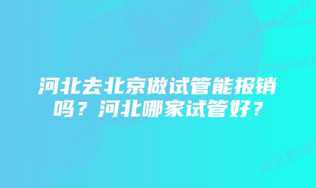 河北去北京做试管能报销吗？河北哪家试管好？