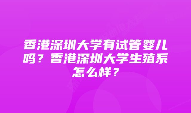 香港深圳大学有试管婴儿吗？香港深圳大学生殖系怎么样？