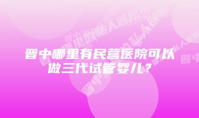 晋中哪里有民营医院可以做三代试管婴儿？