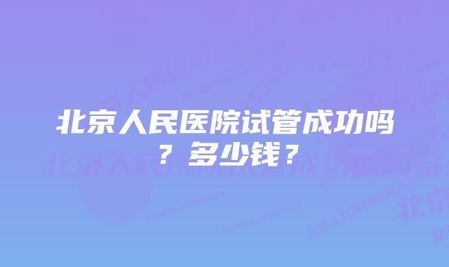 北京人民医院试管成功吗？多少钱？